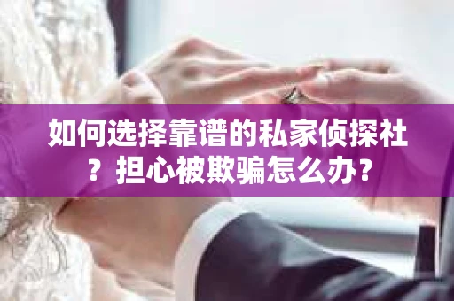 如何选择靠谱的私家侦探社？担心被欺骗怎么办？