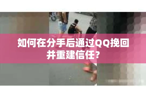 如何在分手后通过QQ挽回并重建信任？